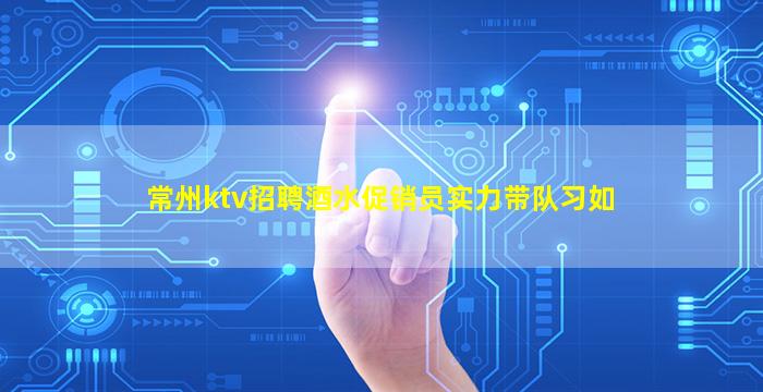 常州ktv招聘酒水促销员实力带队习如